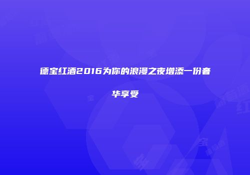 德宝红酒2016为你的浪漫之夜增添一份奢华享受