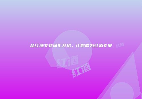 品红酒专业词汇介绍，让你成为红酒专家