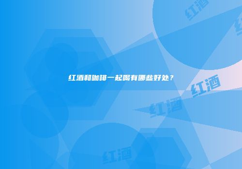 红酒和咖啡一起喝有哪些好处？