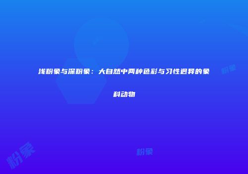 浅粉象与深粉象：大自然中两种色彩与习性迥异的象科动物