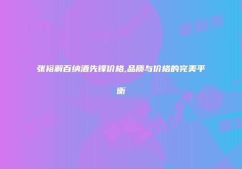 张裕解百纳酒先锋价格,品质与价格的完美平衡