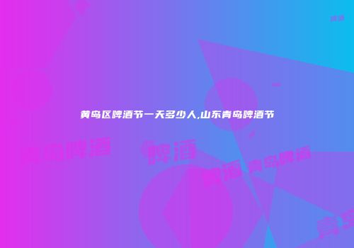 黄岛区啤酒节一天多少人,山东青岛啤酒节