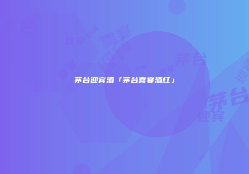 茅台迎宾酒「茅台喜宴酒红」