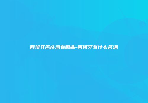 西班牙名庄酒有哪些-西班牙有什么名酒