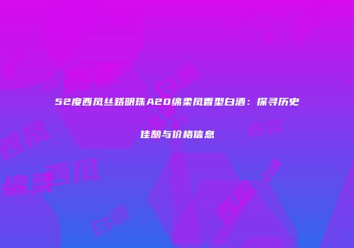 52度西凤丝路明珠A20绵柔凤香型白酒：探寻历史佳酿与价格信息