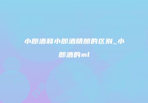小郎酒和小郎酒精酿的区别_小郎酒的ml