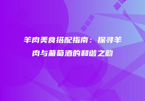 羊肉美食搭配指南：探寻羊肉与葡萄酒的和谐之韵