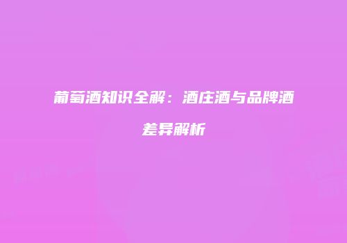葡萄酒知识全解：酒庄酒与品牌酒差异解析