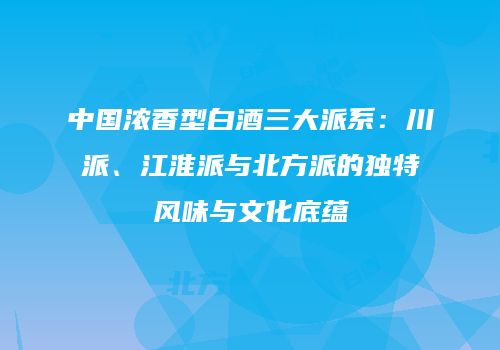 中国浓香型白酒三大派系：川派、江淮派与北方派的独特风味与文化底蕴