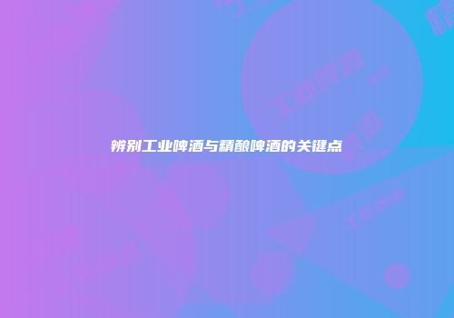 辨别工业啤酒与精酿啤酒的关键点