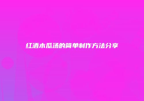 红酒木瓜汤的简单制作方法分享