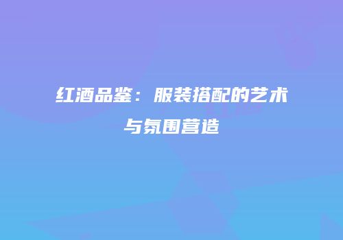 红酒品鉴：服装搭配的艺术与氛围营造