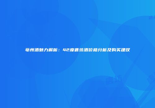 亳州酒魅力解析：42度唐坊酒价格分析及购买建议
