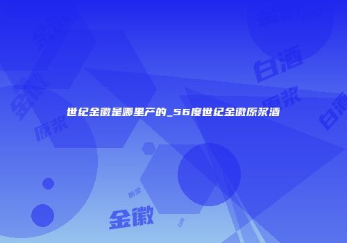 世纪金徽是哪里产的_56度世纪金徽原浆酒