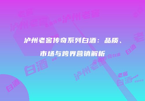 泸州老窖传奇系列白酒：品质、市场与跨界营销解析