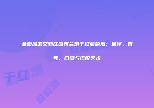 全面品鉴艾莉庄园布兰琪干红葡萄酒：色泽、香气、口感与搭配艺术