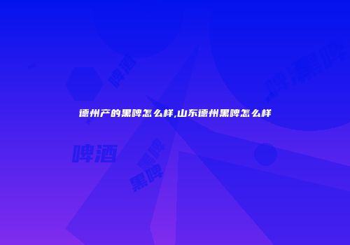 德州产的黑啤怎么样,山东德州黑啤怎么样