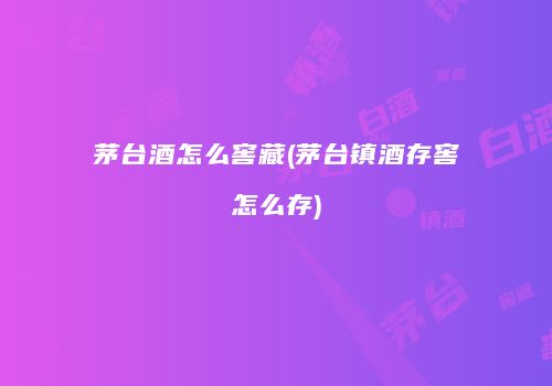 茅台酒怎么窖藏(茅台镇酒存窖怎么存)