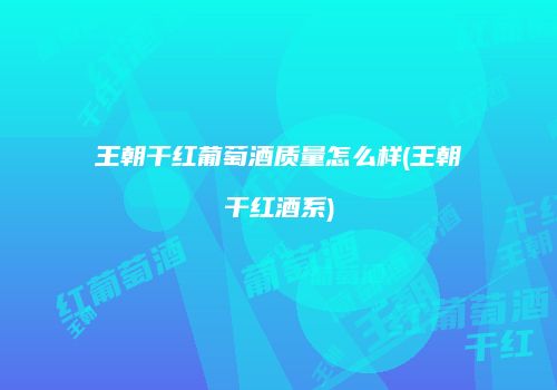 王朝干红葡萄酒质量怎么样(王朝干红酒系)
