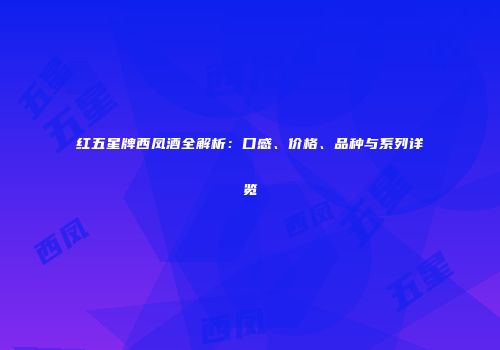 红五星牌西凤酒全解析：口感、价格、品种与系列详览