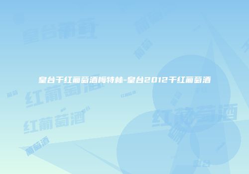 皇台干红葡萄酒梅特林-皇台2012干红葡萄酒