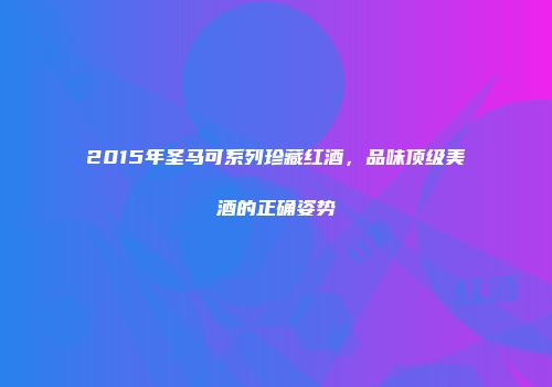 2015年圣马可系列珍藏红酒，品味顶级美酒的正确姿势