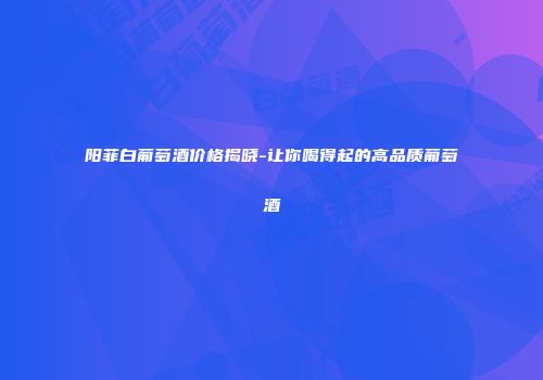阳菲白葡萄酒价格揭晓-让你喝得起的高品质葡萄酒
