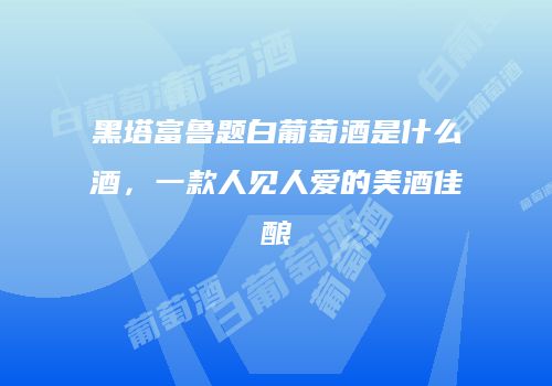 黑塔富鲁题白葡萄酒是什么酒，一款人见人爱的美酒佳酿