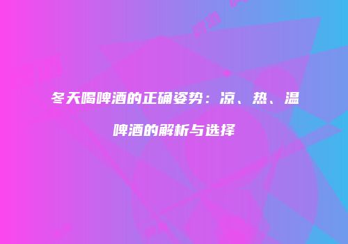 冬天喝啤酒的正确姿势：凉、热、温啤酒的解析与选择