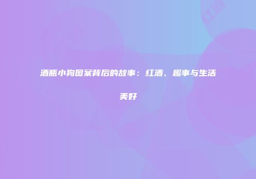 酒瓶小狗图案背后的故事：红酒、趣事与生活美好