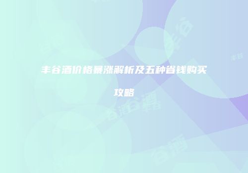 丰谷酒价格暴涨解析及五种省钱购买攻略