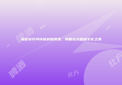 品尝绥芬河特色鲜酿啤酒，领略北方酿酒文化之美