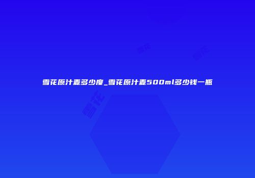 雪花原汁麦多少度_雪花原汁麦500ml多少钱一瓶