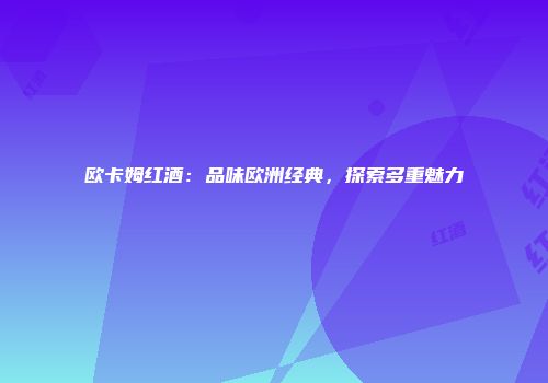欧卡姆红酒：品味欧洲经典，探索多重魅力