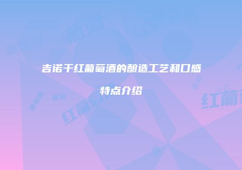 吉诺干红葡萄酒的酿造工艺和口感特点介绍