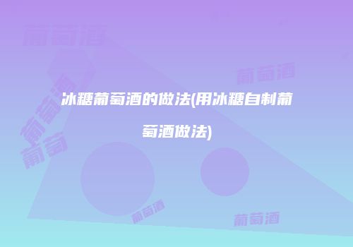 冰糖葡萄酒的做法(用冰糖自制葡萄酒做法)