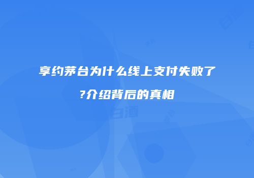 享约茅台为什么线上支付失败了?介绍背后的真相