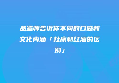 品鉴师告诉你不同的口感和文化内涵「杜康和红酒的区别」