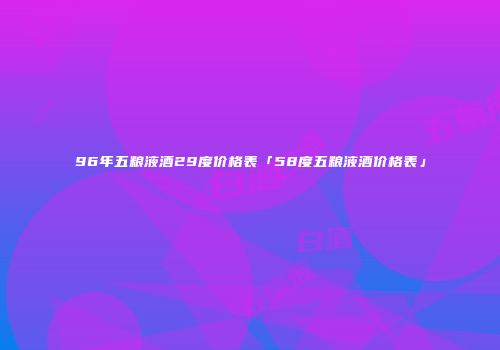 96年五粮液酒29度价格表「58度五粮液酒价格表」