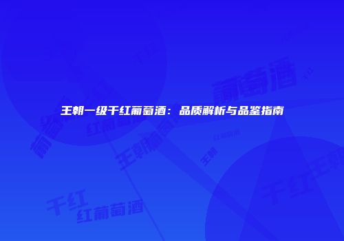 王朝一级干红葡萄酒：品质解析与品鉴指南