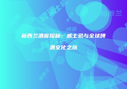 新西兰酒窖探秘：威士忌与全球啤酒文化之旅