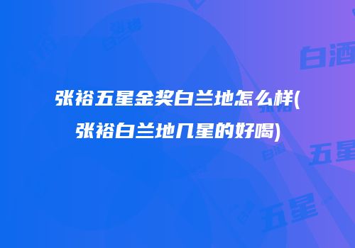 张裕五星金奖白兰地怎么样(张裕白兰地几星的好喝)