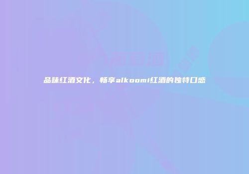 品味红酒文化，畅享alkoomi红酒的独特口感