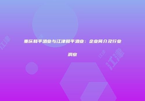 重庆和平酒业与江津和平酒业：企业简介及行业洞察