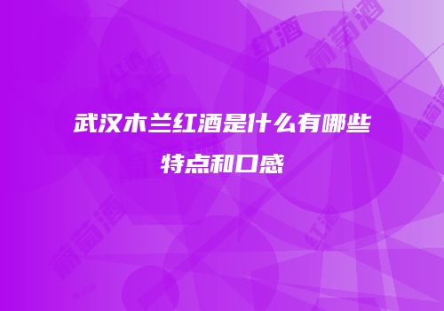 武汉木兰红酒是什么有哪些特点和口感