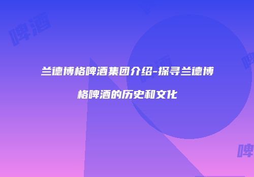 兰德博格啤酒集团介绍-探寻兰德博格啤酒的历史和文化
