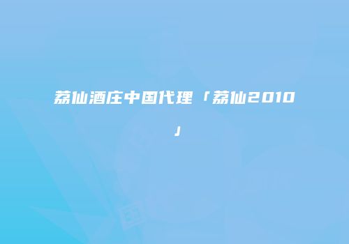 荔仙酒庄中国代理「荔仙2010」