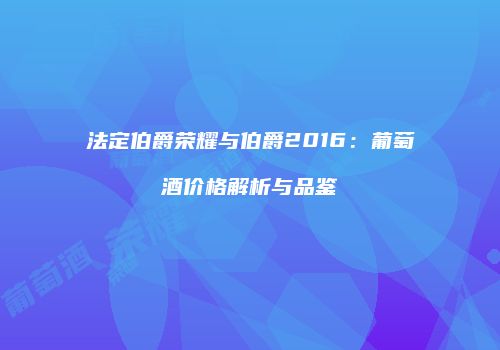 法定伯爵荣耀与伯爵2016：葡萄酒价格解析与品鉴