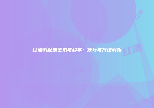 红酒调配的艺术与科学：技巧与方法解析