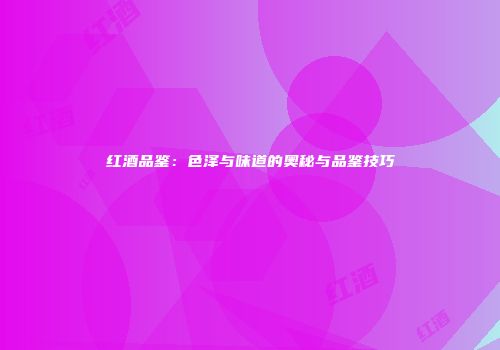 红酒品鉴：色泽与味道的奥秘与品鉴技巧